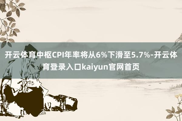 开云体育中枢CPI年率将从6%下滑至5.7%-开云体育登录入口kaiyun官网首页