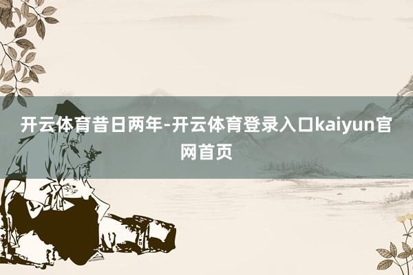 开云体育昔日两年-开云体育登录入口kaiyun官网首页