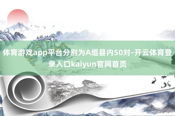 体育游戏app平台分别为A组县内50对-开云体育登录入口kaiyun官网首页