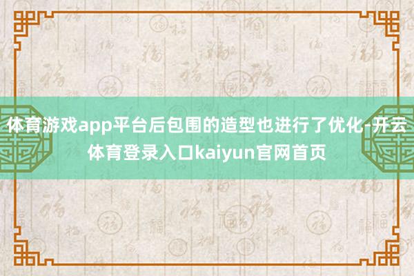 体育游戏app平台后包围的造型也进行了优化-开云体育登录入口kaiyun官网首页