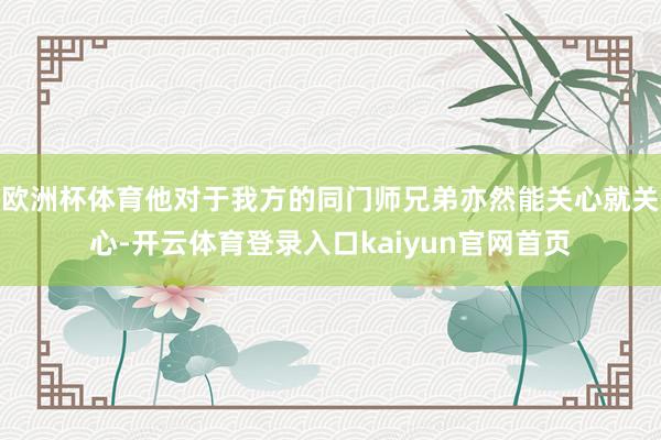 欧洲杯体育他对于我方的同门师兄弟亦然能关心就关心-开云体育登录入口kaiyun官网首页
