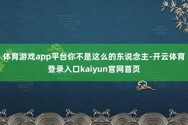 体育游戏app平台你不是这么的东说念主-开云体育登录入口kaiyun官网首页