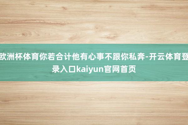 欧洲杯体育你若合计他有心事不跟你私奔-开云体育登录入口kaiyun官网首页
