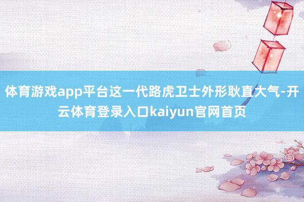 体育游戏app平台这一代路虎卫士外形耿直大气-开云体育登录入口kaiyun官网首页