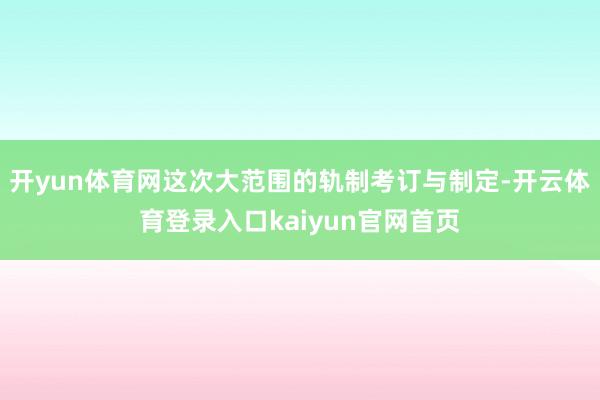 开yun体育网这次大范围的轨制考订与制定-开云体育登录入口kaiyun官网首页