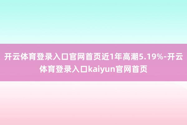 开云体育登录入口官网首页近1年高潮5.19%-开云体育登录入口kaiyun官网首页
