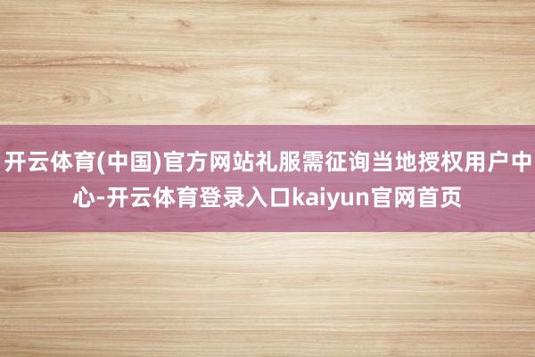 开云体育(中国)官方网站礼服需征询当地授权用户中心-开云体育登录入口kaiyun官网首页