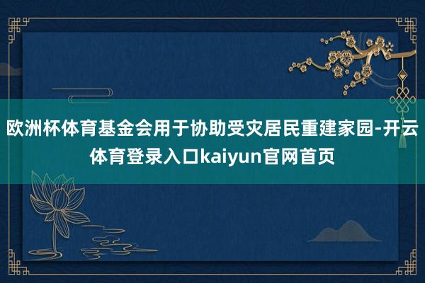 欧洲杯体育基金会用于协助受灾居民重建家园-开云体育登录入口kaiyun官网首页