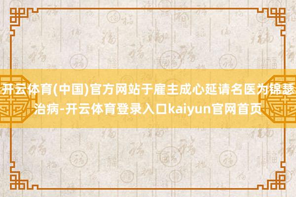开云体育(中国)官方网站于雇主成心延请名医为锦瑟治病-开云体育登录入口kaiyun官网首页