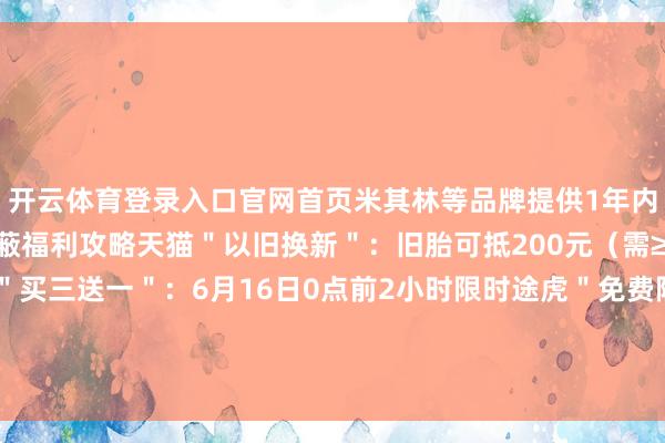 开云体育登录入口官网首页米其林等品牌提供1年内饱读包免费更换四、掩蔽福利攻略天猫"以旧换新":旧胎可抵200元(需≥3mm斑纹深度)京东"买三送一":6月16日0点前2小时限时途虎"免费险":赠2年轮胎险(保额80%)发布于:河南省-开云体育登录入口kaiyun官网首页