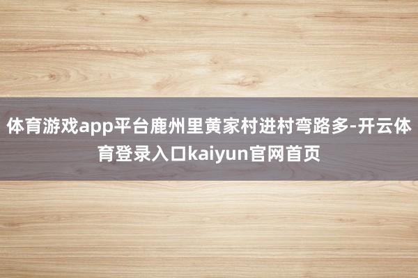 体育游戏app平台鹿州里黄家村进村弯路多-开云体育登录入口kaiyun官网首页