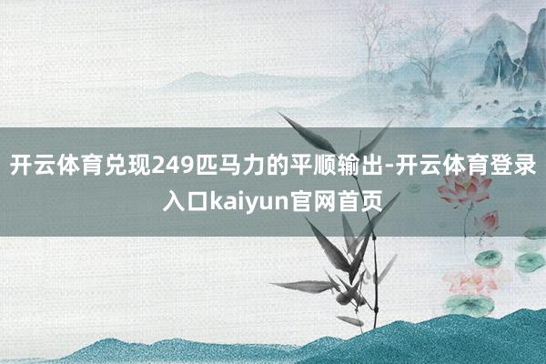 开云体育兑现249匹马力的平顺输出-开云体育登录入口kaiyun官网首页
