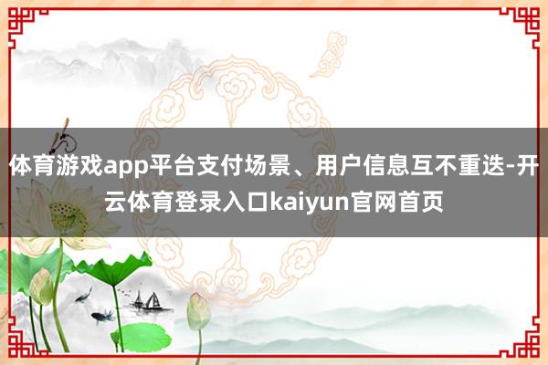 体育游戏app平台支付场景、用户信息互不重迭-开云体育登录入口kaiyun官网首页