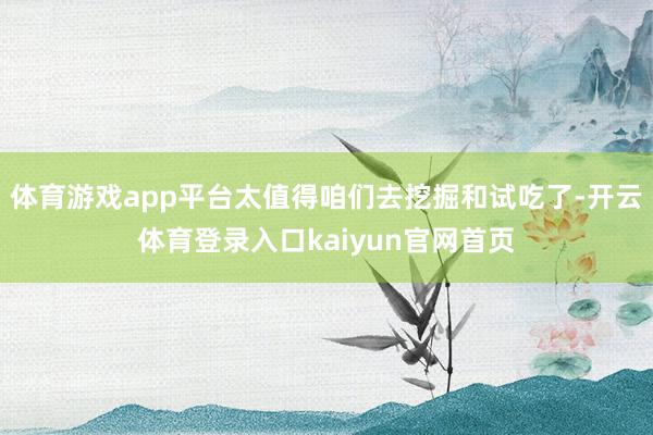 体育游戏app平台太值得咱们去挖掘和试吃了-开云体育登录入口kaiyun官网首页