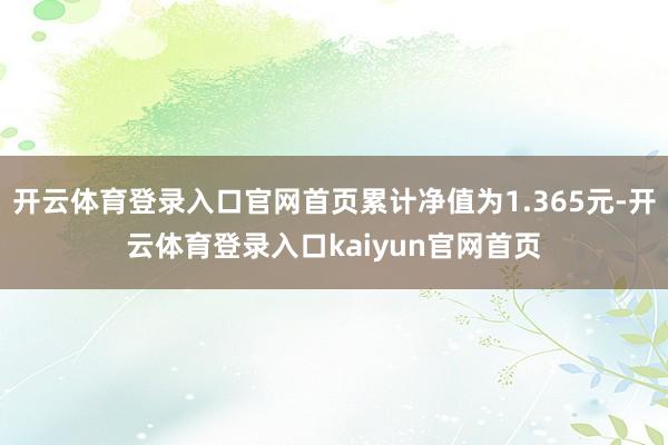 开云体育登录入口官网首页累计净值为1.365元-开云体育登录入口kaiyun官网首页
