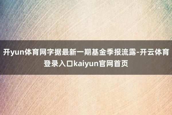 开yun体育网字据最新一期基金季报流露-开云体育登录入口kaiyun官网首页