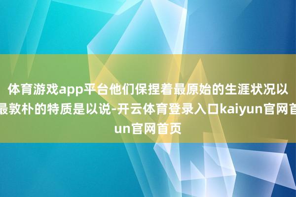 体育游戏app平台他们保捏着最原始的生涯状况以及最敦朴的特质是以说-开云体育登录入口kaiyun官网首页