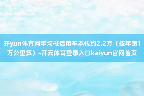 开yun体育网年均概括用车本钱约2.2万（按年跑1万公里算）-开云体育登录入口kaiyun官网首页