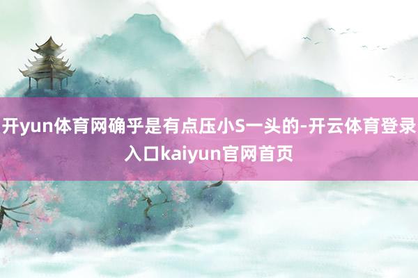 开yun体育网确乎是有点压小S一头的-开云体育登录入口kaiyun官网首页