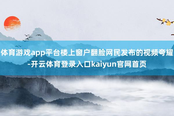 体育游戏app平台楼上窗户翻脸网民发布的视频夸耀-开云体育登录入口kaiyun官网首页
