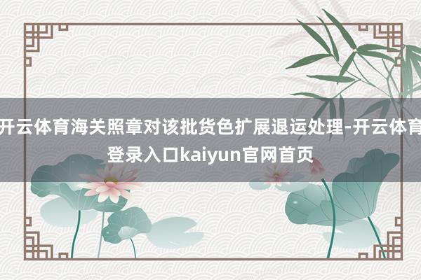 开云体育海关照章对该批货色扩展退运处理-开云体育登录入口kaiyun官网首页