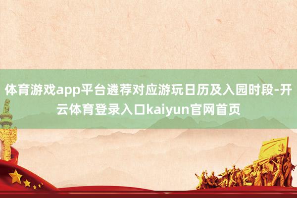 体育游戏app平台遴荐对应游玩日历及入园时段-开云体育登录入口kaiyun官网首页