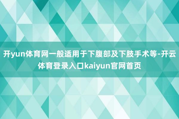 开yun体育网一般适用于下腹部及下肢手术等-开云体育登录入口kaiyun官网首页