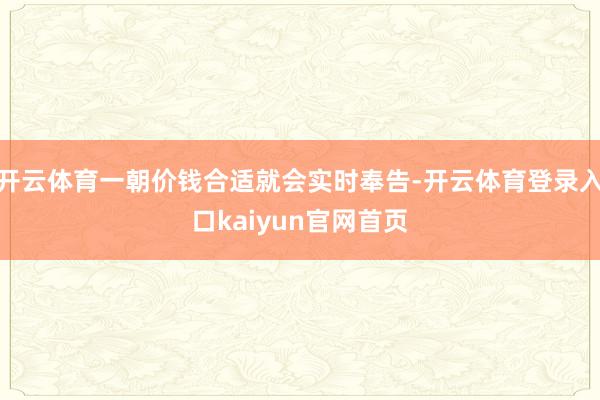 开云体育一朝价钱合适就会实时奉告-开云体育登录入口kaiyun官网首页