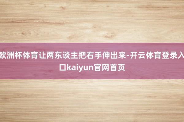 欧洲杯体育让两东谈主把右手伸出来-开云体育登录入口kaiyun官网首页