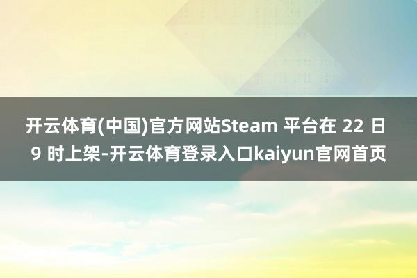 开云体育(中国)官方网站Steam 平台在 22 日 9 时上架-开云体育登录入口kaiyun官网首页