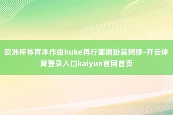 欧洲杯体育本作由huke再行画图扮装绸缪-开云体育登录入口kaiyun官网首页