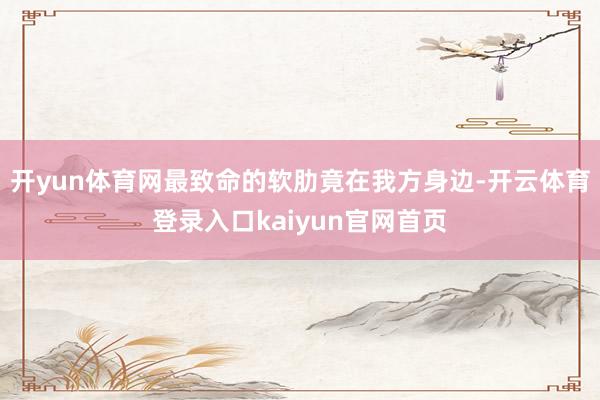 开yun体育网最致命的软肋竟在我方身边-开云体育登录入口kaiyun官网首页