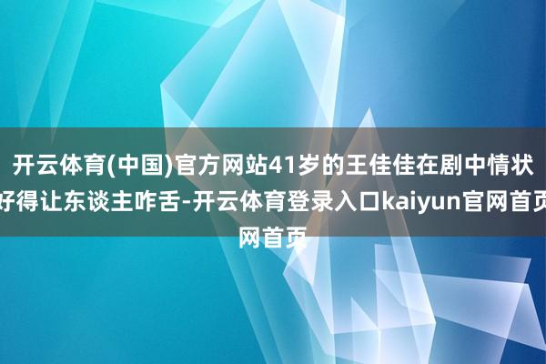 开云体育(中国)官方网站41岁的王佳佳在剧中情状好得让东谈主咋舌-开云体育登录入口kaiyun官网首页