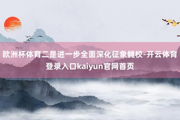 欧洲杯体育　　二是进一步全面深化征象雠校-开云体育登录入口kaiyun官网首页