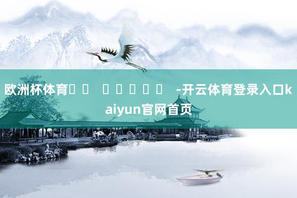 欧洲杯体育		  					  -开云体育登录入口kaiyun官网首页