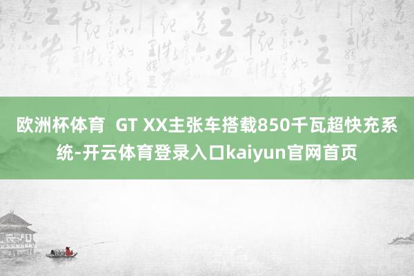 欧洲杯体育  GT XX主张车搭载850千瓦超快充系统-开云体育登录入口kaiyun官网首页
