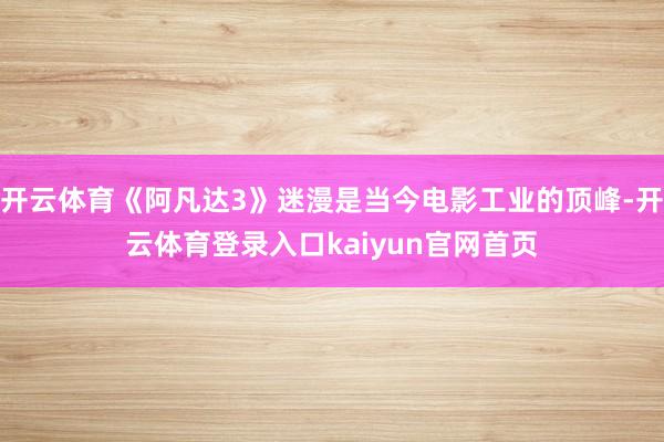 开云体育《阿凡达3》迷漫是当今电影工业的顶峰-开云体育登录入口kaiyun官网首页