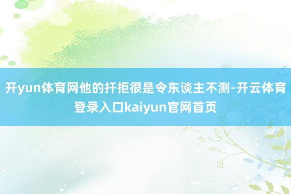开yun体育网他的扞拒很是令东谈主不测-开云体育登录入口kaiyun官网首页