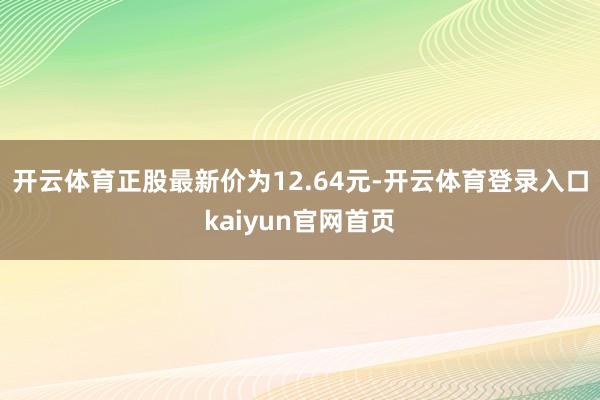 开云体育正股最新价为12.64元-开云体育登录入口kaiyun官网首页