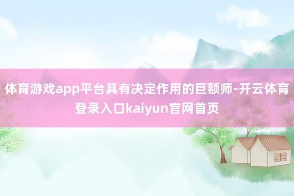 体育游戏app平台具有决定作用的巨额师-开云体育登录入口kaiyun官网首页