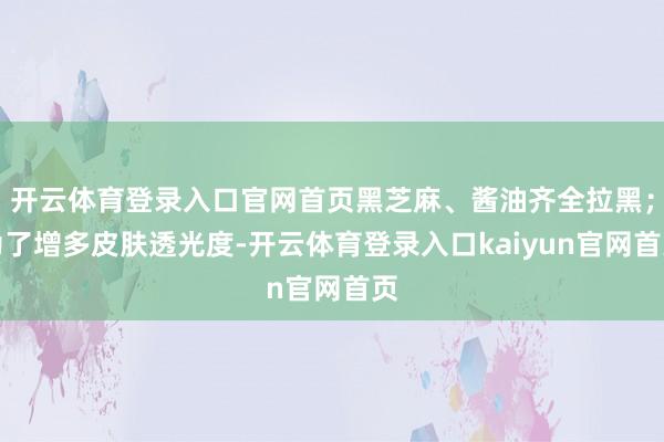开云体育登录入口官网首页黑芝麻、酱油齐全拉黑;为了增多皮肤透光度-开云体育登录入口kaiyun官网首页