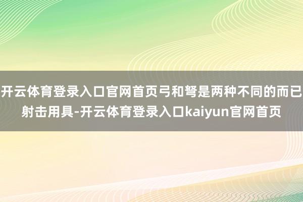 开云体育登录入口官网首页弓和弩是两种不同的而已射击用具-开云体育登录入口kaiyun官网首页