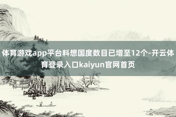 体育游戏app平台料想国度数目已增至12个-开云体育登录入口kaiyun官网首页