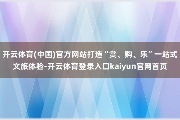 开云体育(中国)官方网站打造“赏、购、乐”一站式文旅体验-开云体育登录入口kaiyun官网首页