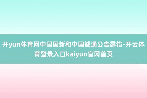 开yun体育网中国国新和中国诚通公告露馅-开云体育登录入口kaiyun官网首页