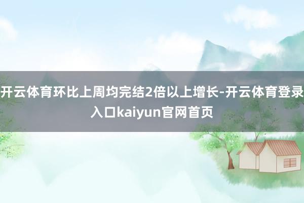 开云体育环比上周均完结2倍以上增长-开云体育登录入口kaiyun官网首页