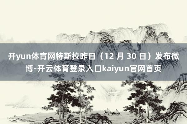 开yun体育网特斯拉昨日（12 月 30 日）发布微博-开云体育登录入口kaiyun官网首页