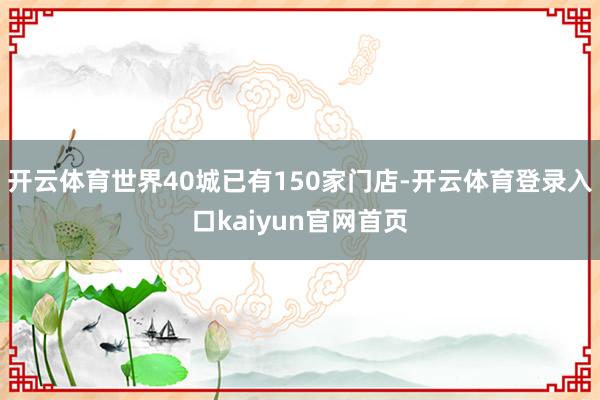 开云体育世界40城已有150家门店-开云体育登录入口kaiyun官网首页
