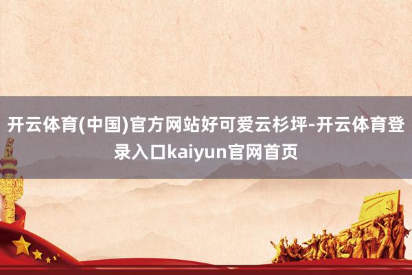 开云体育(中国)官方网站好可爱云杉坪-开云体育登录入口kaiyun官网首页