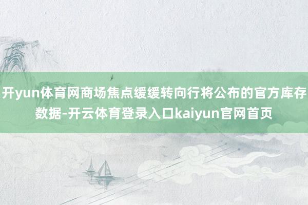 开yun体育网商场焦点缓缓转向行将公布的官方库存数据-开云体育登录入口kaiyun官网首页